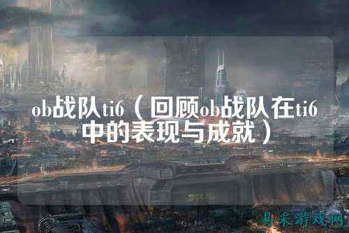 ob战队ti6（回顾ob战队在ti6中的表现与成就）