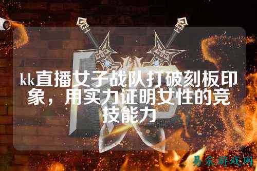 kk直播女子战队打破刻板印象，用实力证明女性的竞技能力