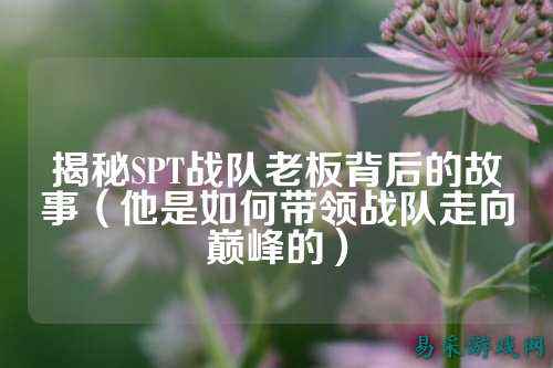 揭秘SPT战队老板背后的故事（他是如何带领战队走向巅峰的）