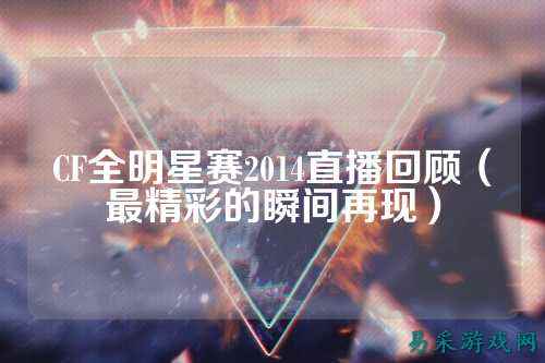 CF全明星赛2014直播回顾(最精彩的瞬间再现)