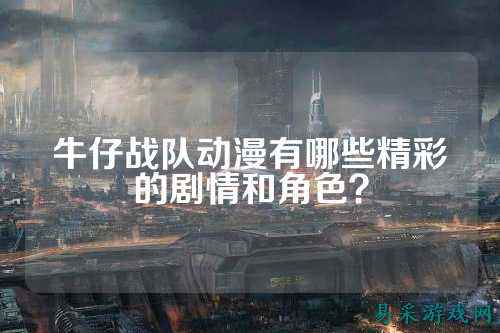 牛仔战队动漫有哪些精彩的剧情和角色？