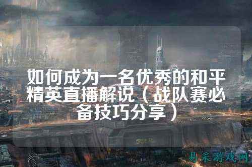 如何成为一名优秀的和平精英直播解说(战队赛必备技巧分享)