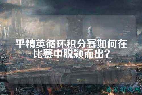 平精英循环积分赛如何在比赛中脱颖而出?