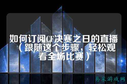 如何订阅CF决赛之日的直播(跟随这个步骤,轻松观看全场比赛)