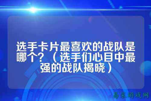 选手卡片最喜欢的战队是哪个?(选手们心目中最强的战队揭晓)