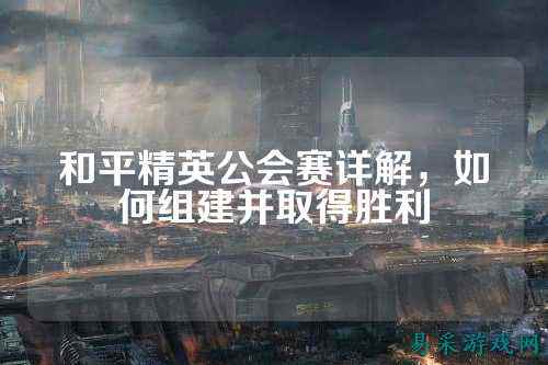 和平精英公会赛详解,如何组建并取得胜利
