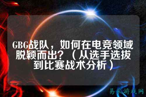 GBG战队,如何在电竞领域脱颖而出?(从选手选拔到比赛战术分析)