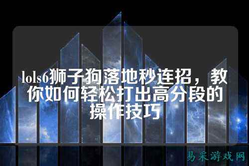 lols6狮子狗落地秒连招,教你如何轻松打出高分段的操作技巧