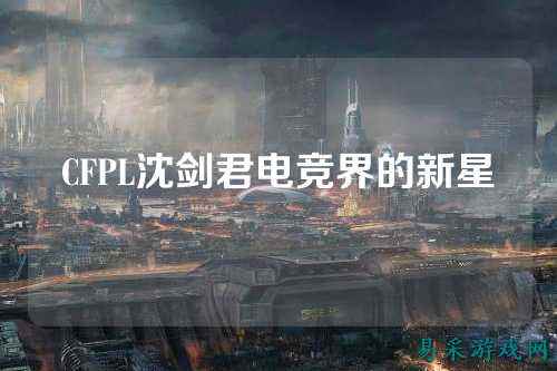 CFPL沈剑君电竞界的新星