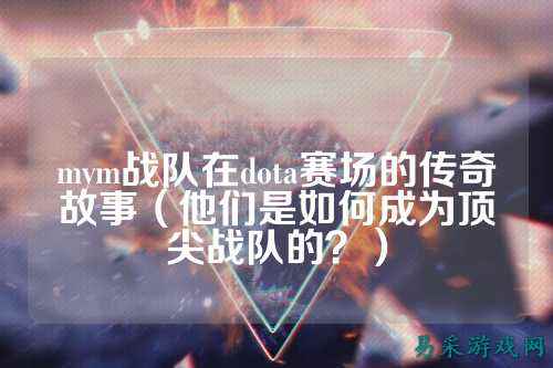 mym战队在dota赛场的传奇故事(他们是如何成为顶尖战队的?)
