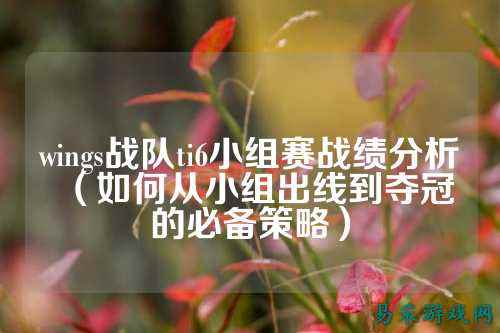 wings战队ti6小组赛战绩分析(如何从小组出线到夺冠的必备策略)