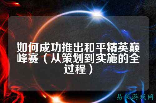 如何成功推出和平精英巅峰赛(从策划到实施的全过程)