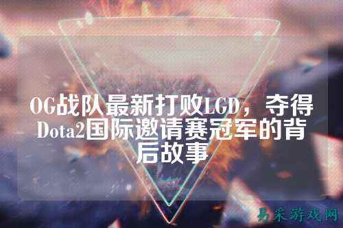 OG战队最新打败LGD,夺得Dota2国际邀请赛冠军的背后故事