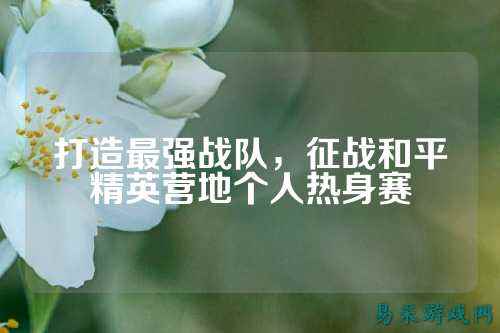 打造最强战队,征战和平精英营地个人热身赛