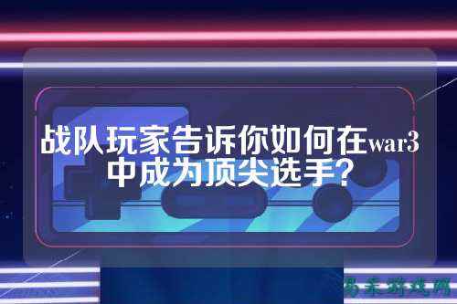 战队玩家告诉你如何在war3中成为顶尖选手?