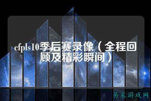 cfpls10季后赛录像(全程回顾及精彩瞬间)