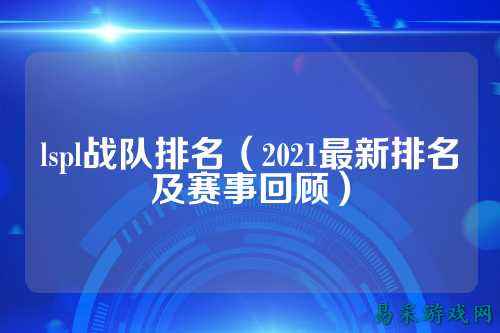 lspl战队排名(2021最新排名及赛事回顾)
