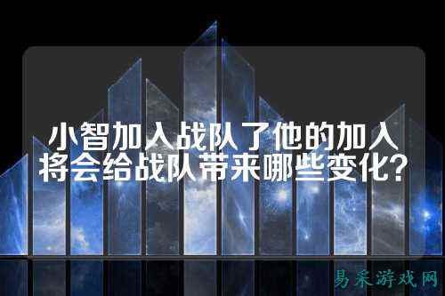 小智加入战队了他的加入将会给战队带来哪些变化?