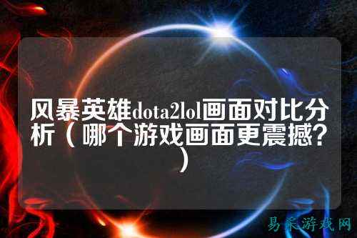 风暴英雄dota2lol画面对比分析(哪个游戏画面更震撼?)