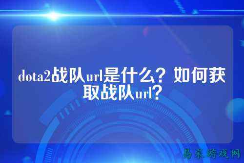 dota2战队url是什么?如何获取战队url?