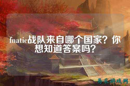 fnatic战队来自哪个国家？你想知道答案吗？