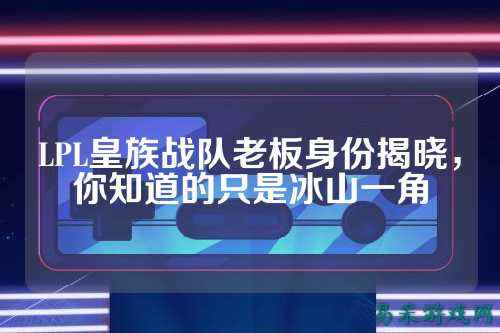 LPL皇族战队老板身份揭晓，你知道的只是冰山一角