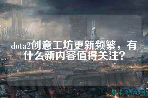 dota2创意工坊更新频繁,有什么新内容值得关注?