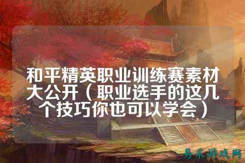 和平精英职业训练赛素材大公开(职业选手的这几个技巧你也可以学会)
