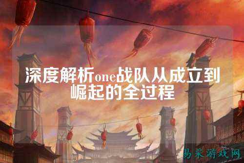 深度解析one战队从成立到崛起的全过程