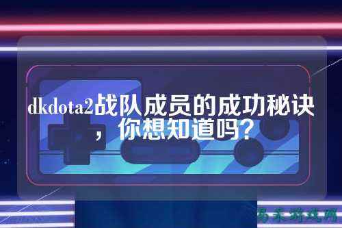dkdota2战队成员的成功秘诀,你想知道吗?