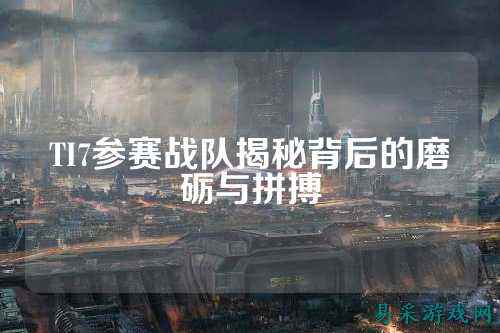 TI7参赛战队揭秘背后的磨砺与拼搏