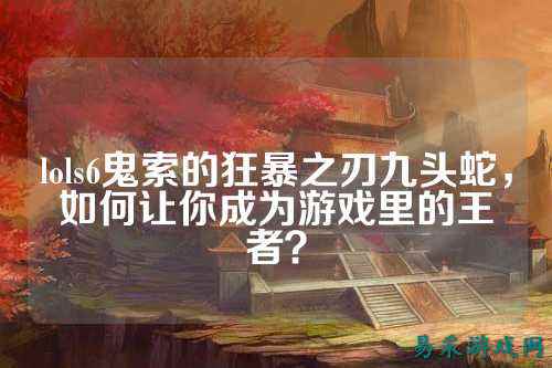 lols6鬼索的狂暴之刃九头蛇,如何让你成为游戏里的王者?