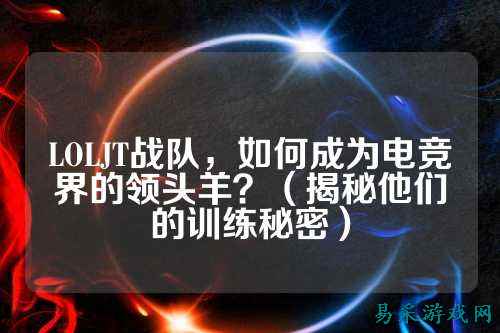 LOLJT战队,如何成为电竞界的领头羊?(揭秘他们的训练秘密)