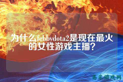 为什么febbydota2是现在最火的女性游戏主播?