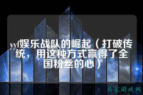 yyf娱乐战队的崛起(打破传统,用这种方式赢得了全国粉丝的心)