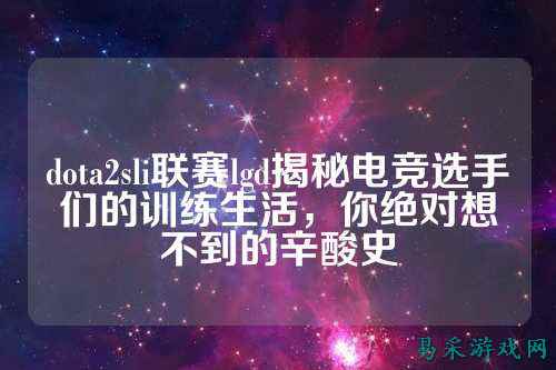 dota2sli联赛lgd揭秘电竞选手们的训练生活,你绝对想不到的辛酸史