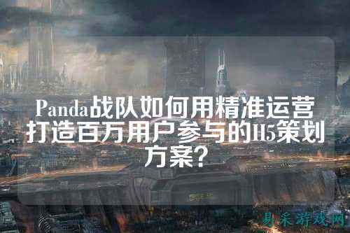 Panda战队如何用精准运营打造百万用户参与的H5策划方案?