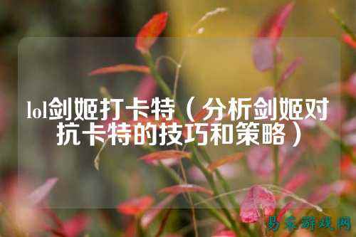 lol剑姬打卡特(分析剑姬对抗卡特的技巧和策略)