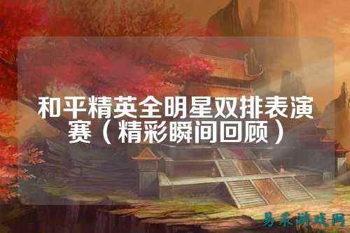 和平精英全明星双排表演赛(精彩瞬间回顾)