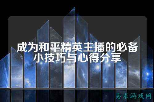 成为和平精英主播的必备小技巧与心得分享