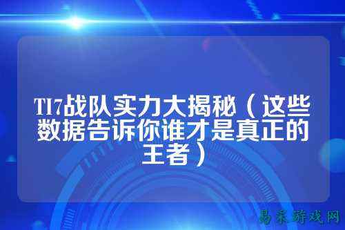TI7战队实力大揭秘(这些数据告诉你谁才是真正的王者)