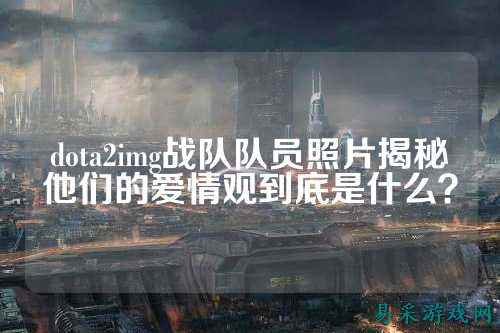 dota2img战队队员照片揭秘他们的爱情观到底是什么?