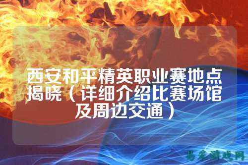 西安和平精英职业赛地点揭晓(详细介绍比赛场馆及周边交通)