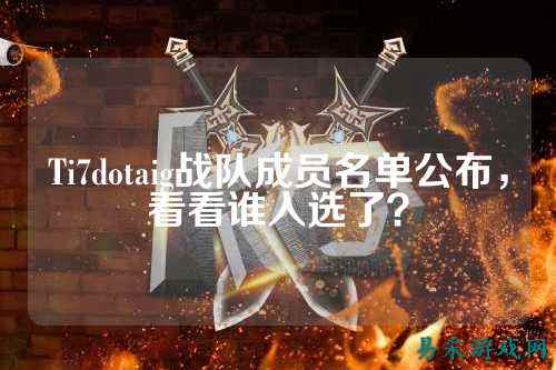Ti7dotaig战队成员名单公布,看看谁入选了?