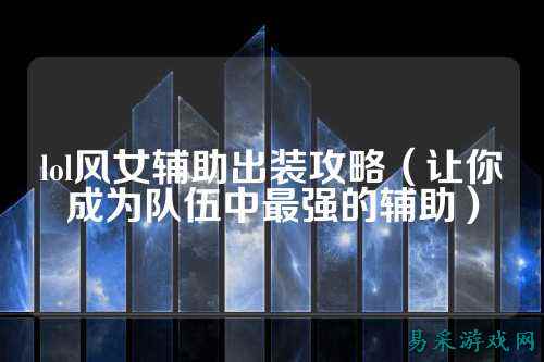 lol风女辅助出装攻略(让你成为队伍中最强的辅助)