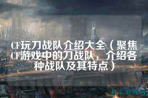 CF玩刀战队介绍大全(聚焦CF游戏中的刀战队,介绍各种战队及其特点)