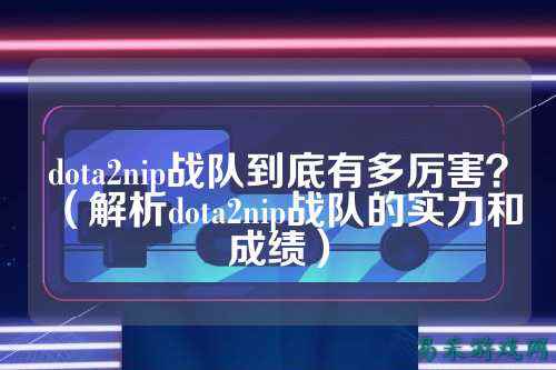 dota2nip战队到底有多厉害?(解析dota2nip战队的实力和成绩)
