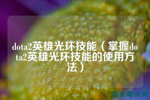 dota2英雄光环技能(掌握dota2英雄光环技能的使用方法)