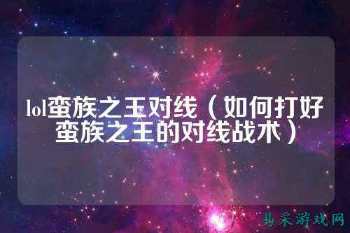 lol蛮族之王对线(如何打好蛮族之王的对线战术)