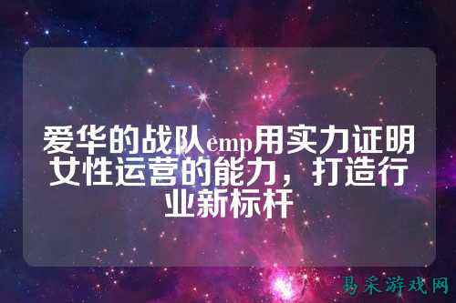 爱华的战队emp用实力证明女性运营的能力,打造行业新标杆